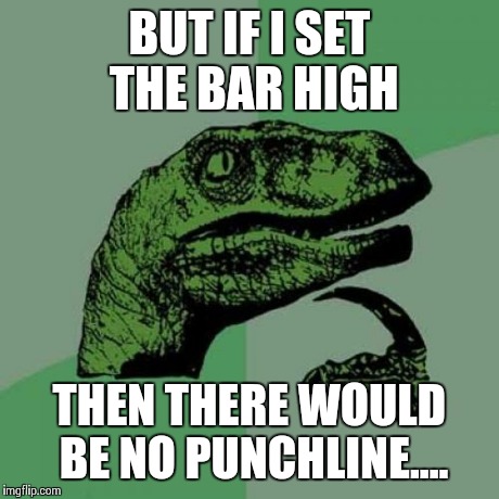 BUT IF I SET THE BAR HIGH THEN THERE WOULD BE NO PUNCHLINE.... | image tagged in memes,philosoraptor | made w/ Imgflip meme maker