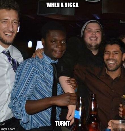 WHEN A N**GA TURNT | image tagged in turnt | made w/ Imgflip meme maker