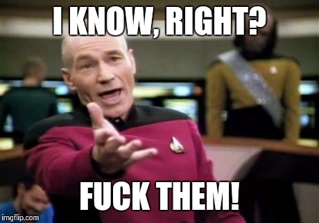 I KNOW, RIGHT? F**K THEM! | image tagged in memes,picard wtf | made w/ Imgflip meme maker