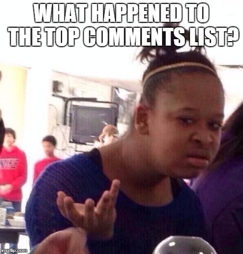 Black Girl Wat | WHAT HAPPENED TO THE TOP COMMENTS LIST? | image tagged in memes,black girl wat | made w/ Imgflip meme maker
