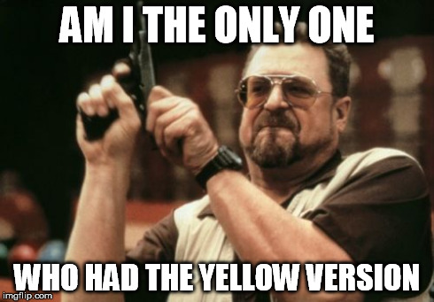 Am I The Only One Around Here Meme | AM I THE ONLY ONE WHO HAD THE YELLOW VERSION | image tagged in memes,am i the only one around here | made w/ Imgflip meme maker