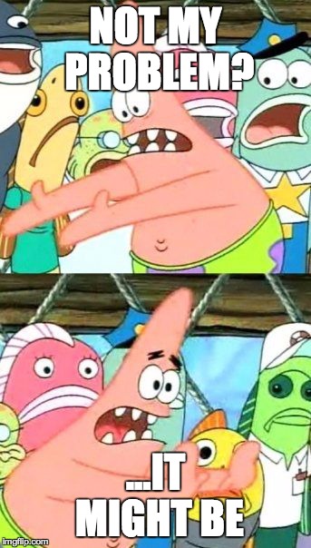 Put It Somewhere Else Patrick | NOT MY PROBLEM? ...IT MIGHT BE | image tagged in memes,put it somewhere else patrick | made w/ Imgflip meme maker