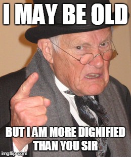 Back In My Day Meme | I MAY BE OLD BUT I AM MORE DIGNIFIED THAN YOU SIR | image tagged in memes,back in my day | made w/ Imgflip meme maker
