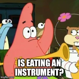 Question from patrick | IS EATING AN INSTRUMENT? | image tagged in memes,no patrick | made w/ Imgflip meme maker