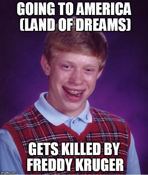 Bad Luck Brian Meme | GOING TO AMERICA (LAND OF DREAMS) GETS KILLED BY FREDDY KRUGER | image tagged in memes,bad luck brian | made w/ Imgflip meme maker