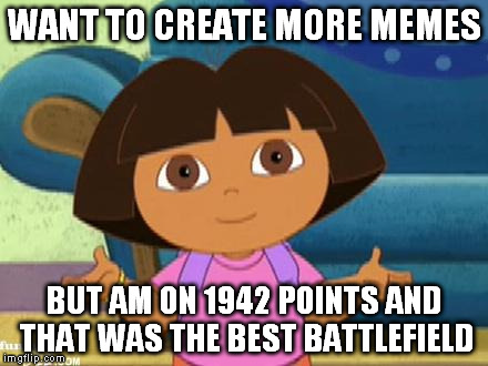 And of course by making this one I've surpassed that now... | WANT TO CREATE MORE MEMES BUT AM ON 1942 POINTS AND THAT WAS THE BEST BATTLEFIELD | image tagged in dilemma dora,battlefield | made w/ Imgflip meme maker