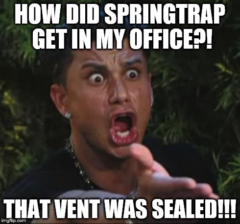 I was playing Five Nights At Freddy's 3, and this happened. Springtrap can't get through a sealed vent, and yet... | HOW DID SPRINGTRAP GET IN MY OFFICE?! THAT VENT WAS SEALED!!! | image tagged in memes,dj pauly d,springtrap,fnaf,fnaf 3 | made w/ Imgflip meme maker