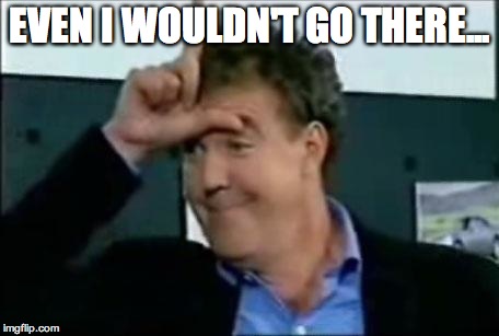 Jeremy clarkson loser | EVEN I WOULDN'T GO THERE... | image tagged in jeremy clarkson loser | made w/ Imgflip meme maker