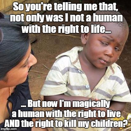 I know, it looks weird with the little boy saying it... there were no skeptical adult women memes... :P | So you're telling me that, not only was I not a human with the right to life... ... But now I'm magically a human with the right to live AND | image tagged in memes,third world skeptical kid,prolife,abortion,right to life,political debate | made w/ Imgflip meme maker