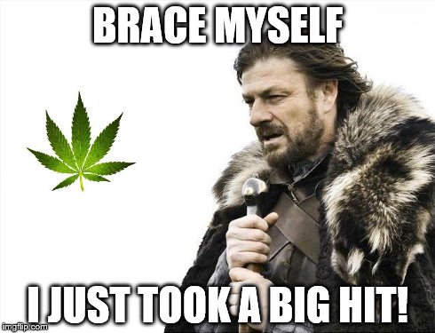 Brace Yourselves X is Coming | BRACE MYSELF I JUST TOOK A BIG HIT! | image tagged in memes,brace yourselves x is coming | made w/ Imgflip meme maker