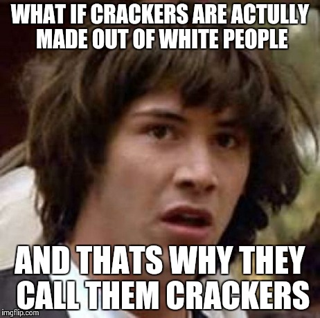 Soylent white
 | WHAT IF CRACKERS ARE ACTULLY MADE OUT OF WHITE PEOPLE AND THATS WHY THEY CALL THEM CRACKERS | image tagged in memes,conspiracy keanu | made w/ Imgflip meme maker
