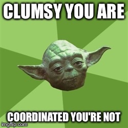 Advice Yoda Meme | CLUMSY YOU ARE COORDINATED YOU'RE NOT | image tagged in memes,advice yoda | made w/ Imgflip meme maker