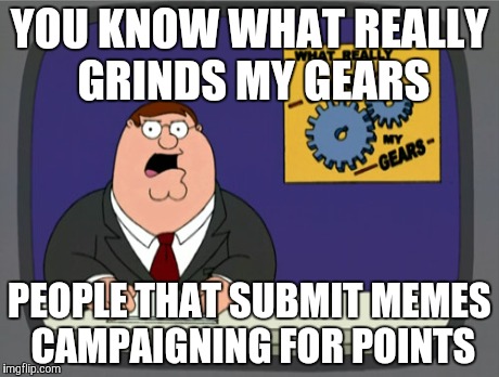 YOU KNOW WHAT REALLY GRINDS MY GEARS? | YOU KNOW WHAT REALLY GRINDS MY GEARS PEOPLE THAT SUBMIT MEMES CAMPAIGNING FOR POINTS | image tagged in memes,peter griffin news | made w/ Imgflip meme maker