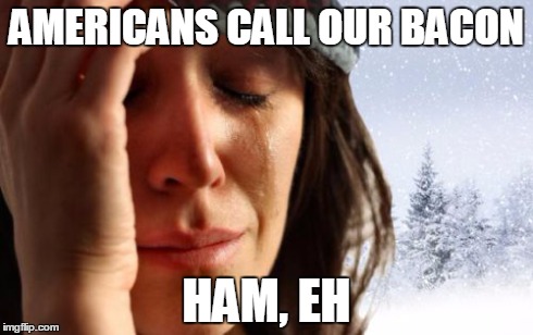 1st World Canadian Problems | AMERICANS CALL OUR BACON HAM, EH | image tagged in memes,1st world canadian problems | made w/ Imgflip meme maker