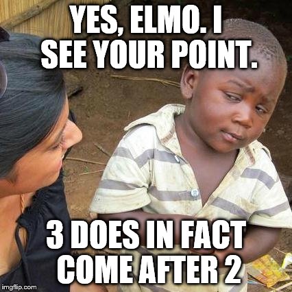 Third World Skeptical Kid | YES, ELMO. I SEE YOUR POINT. 3 DOES IN FACT COME AFTER 2 | image tagged in memes,third world skeptical kid | made w/ Imgflip meme maker