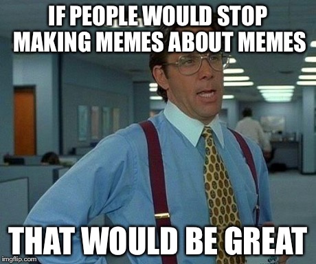 That Would Be Great Meme | IF PEOPLE WOULD STOP MAKING MEMES ABOUT MEMES THAT WOULD BE GREAT | image tagged in memes,that would be great | made w/ Imgflip meme maker