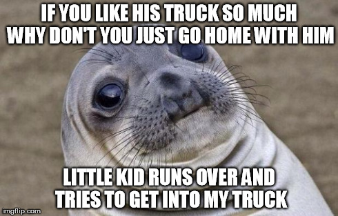 Awkward Moment Sealion | IF YOU LIKE HIS TRUCK SO MUCH WHY DON'T YOU JUST GO HOME WITH HIM LITTLE KID RUNS OVER AND TRIES TO GET INTO MY TRUCK | image tagged in memes,awkward moment sealion,AdviceAnimals | made w/ Imgflip meme maker