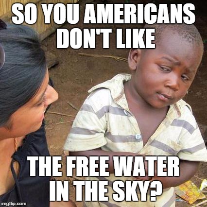 Third World Skeptical Kid Meme | SO YOU AMERICANS DON'T LIKE THE FREE WATER IN THE SKY? | image tagged in memes,third world skeptical kid | made w/ Imgflip meme maker