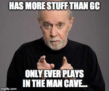 george carlin | HAS MORE STUFF THAN GC ONLY EVER PLAYS IN THE MAN CAVE... | image tagged in george carlin | made w/ Imgflip meme maker