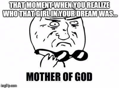 Mother Of God | THAT MOMENT WHEN YOU REALIZE WHO THAT GIRL IN YOUR DREAM WAS... | image tagged in memes,mother of god | made w/ Imgflip meme maker