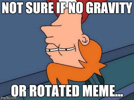 Futurama Fry Meme | NOT SURE IF NO GRAVITY OR ROTATED MEME... | image tagged in memes,futurama fry | made w/ Imgflip meme maker