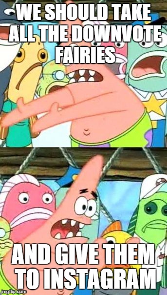 Put It Somewhere Else Patrick Meme | WE SHOULD TAKE ALL THE DOWNVOTE FAIRIES AND GIVE THEM TO INSTAGRAM | image tagged in memes,put it somewhere else patrick | made w/ Imgflip meme maker