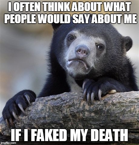 Confession Bear | I OFTEN THINK ABOUT WHAT PEOPLE WOULD SAY ABOUT ME IF I FAKED MY DEATH | image tagged in memes,confession bear | made w/ Imgflip meme maker