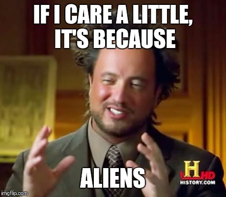 Ancient Aliens Meme | IF I CARE A LITTLE, IT'S BECAUSE ALIENS | image tagged in memes,ancient aliens | made w/ Imgflip meme maker