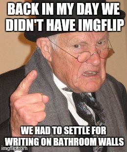 Back In My Day Meme | BACK IN MY DAY WE DIDN'T HAVE IMGFLIP WE HAD TO SETTLE FOR WRITING ON BATHROOM WALLS | image tagged in memes,back in my day | made w/ Imgflip meme maker