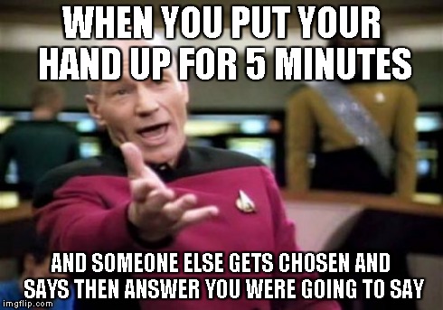 Picard Wtf | WHEN YOU PUT YOUR HAND UP FOR 5 MINUTES AND SOMEONE ELSE GETS CHOSEN AND SAYS THEN ANSWER YOU WERE GOING TO SAY | image tagged in memes,picard wtf | made w/ Imgflip meme maker