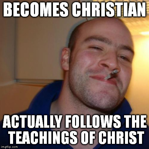 Good Guy Greg Meme | BECOMES CHRISTIAN ACTUALLY FOLLOWS THE TEACHINGS OF CHRIST | image tagged in memes,good guy greg | made w/ Imgflip meme maker