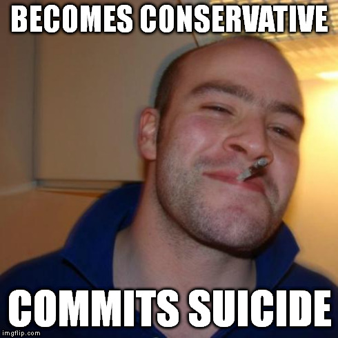 Good Guy Greg | BECOMES CONSERVATIVE COMMITS SUICIDE | image tagged in memes,good guy greg | made w/ Imgflip meme maker