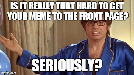 Well, lets see how hard it is... | IS IT REALLY THAT HARD TO GET YOUR MEME TO THE FRONT PAGE? SERIOUSLY? | image tagged in memes,austin powers honestly,lol,seriously,front page,test | made w/ Imgflip meme maker