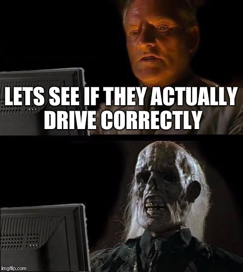 I'll Just Wait Here Meme | LETS SEE IF THEY ACTUALLY DRIVE CORRECTLY | image tagged in memes,ill just wait here | made w/ Imgflip meme maker