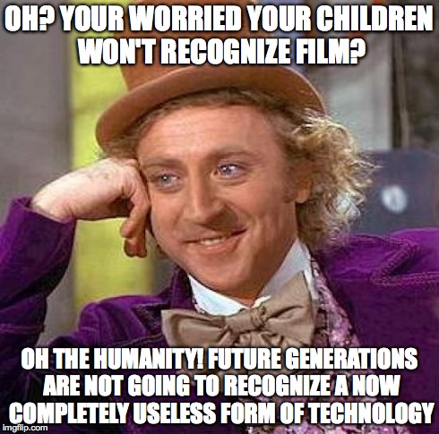 Creepy Condescending Wonka | OH? YOUR WORRIED YOUR CHILDREN WON'T RECOGNIZE FILM? OH THE HUMANITY! FUTURE GENERATIONS ARE NOT GOING TO RECOGNIZE A NOW COMPLETELY USELESS | image tagged in memes,creepy condescending wonka | made w/ Imgflip meme maker