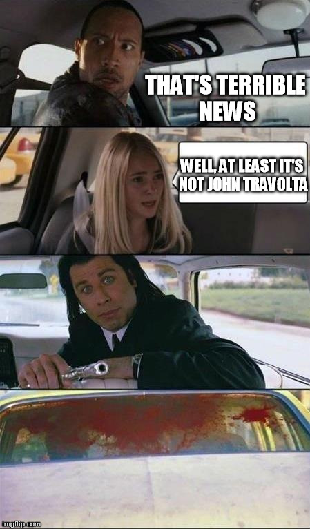rock drive vincent | THAT'S TERRIBLE NEWS WELL, AT LEAST IT'S NOT JOHN TRAVOLTA | image tagged in rock drive vincent | made w/ Imgflip meme maker