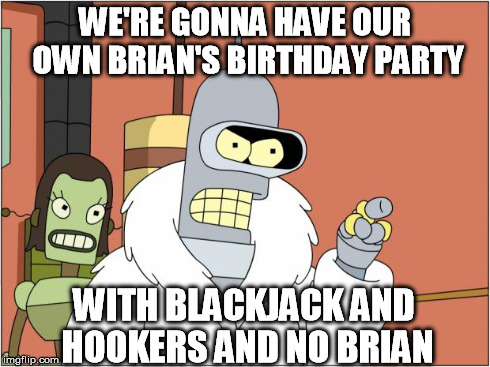 WE'RE GONNA HAVE OUR OWN BRIAN'S BIRTHDAY PARTY WITH BLACKJACK AND HOOKERS AND NO BRIAN | made w/ Imgflip meme maker