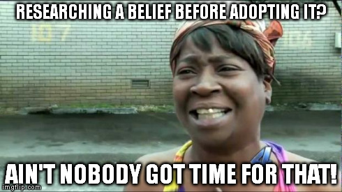 Ain't nobody got time for that. | RESEARCHING A BELIEF BEFORE ADOPTING IT? AIN'T NOBODY GOT TIME FOR THAT! | image tagged in ain't nobody got time for that | made w/ Imgflip meme maker