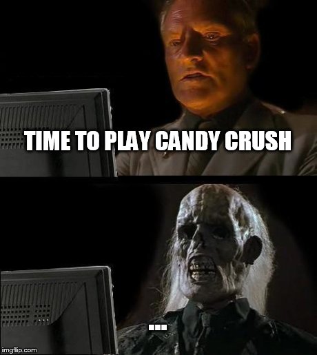 I'll Just Wait Here Meme | TIME TO PLAY CANDY CRUSH ... | image tagged in memes,ill just wait here | made w/ Imgflip meme maker