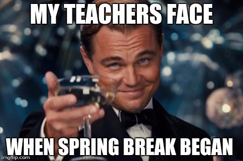 Leonardo Dicaprio Cheers Meme | MY TEACHERS FACE WHEN SPRING BREAK BEGAN | image tagged in memes,leonardo dicaprio cheers,spring break | made w/ Imgflip meme maker