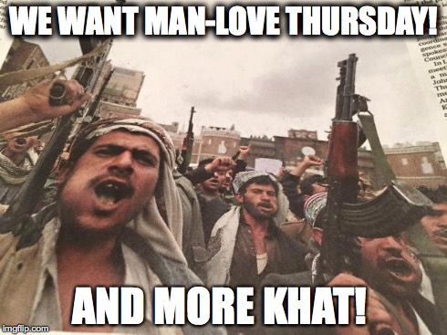 Arabs Eating Khat | WE WANT MAN-LOVE THURSDAY! AND MORE KHAT! | image tagged in arabs eating khat | made w/ Imgflip meme maker
