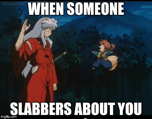 When someone anime | WHEN SOMEONE SLABBERS ABOUT YOU | image tagged in anime,inuyasha | made w/ Imgflip meme maker
