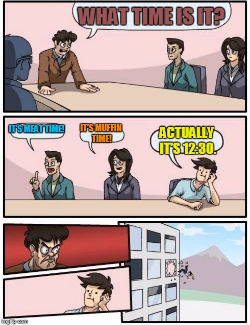 Boardroom Meeting Suggestion Meme | WHAT TIME IS IT? IT'S MEAT TIME! IT'S MUFFIN TIME! ACTUALLY IT'S 12:30. | image tagged in memes,boardroom meeting suggestion | made w/ Imgflip meme maker
