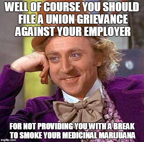 Puff Puff Give-Me a Break. | WELL OF COURSE YOU SHOULD FILE A UNION GRIEVANCE AGAINST YOUR EMPLOYER FOR NOT PROVIDING YOU WITH A BREAK TO SMOKE YOUR MEDICINAL MARIJUANA | image tagged in memes,creepy condescending wonka | made w/ Imgflip meme maker