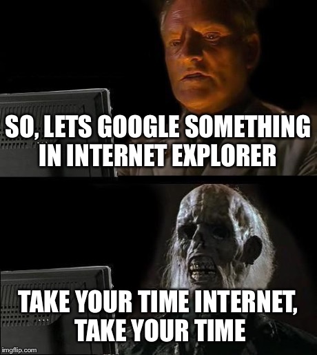 I'll Just Wait Here | SO, LETS GOOGLE SOMETHING IN INTERNET EXPLORER TAKE YOUR TIME INTERNET, TAKE YOUR TIME | image tagged in memes,ill just wait here | made w/ Imgflip meme maker