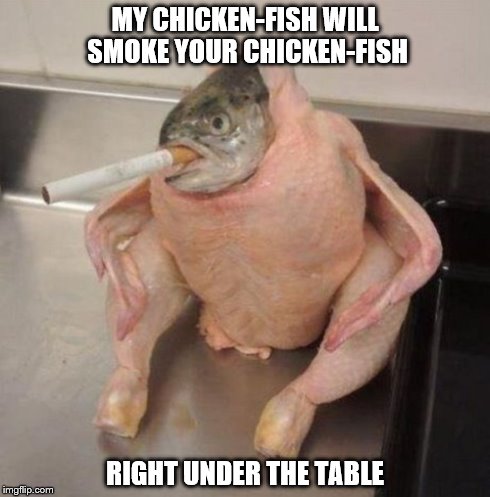 MY CHICKEN-FISH WILL SMOKE YOUR CHICKEN-FISH RIGHT UNDER THE TABLE | image tagged in chicken | made w/ Imgflip meme maker