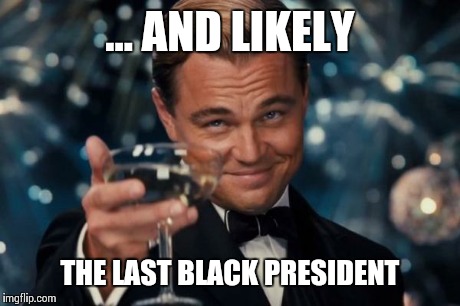Leonardo Dicaprio Cheers Meme | ... AND LIKELY THE LAST BLACK PRESIDENT | image tagged in memes,leonardo dicaprio cheers | made w/ Imgflip meme maker