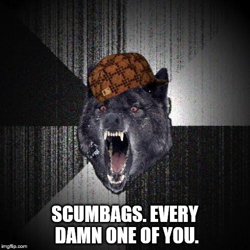 Insanity Wolf | SCUMBAGS. EVERY DAMN ONE OF YOU. | image tagged in memes,insanity wolf,scumbag | made w/ Imgflip meme maker