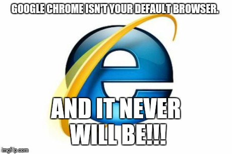 Internet Explorer Meme | GOOGLE CHROME ISN'T YOUR DEFAULT BROWSER. AND IT NEVER WILL BE!!! | image tagged in memes,internet explorer | made w/ Imgflip meme maker