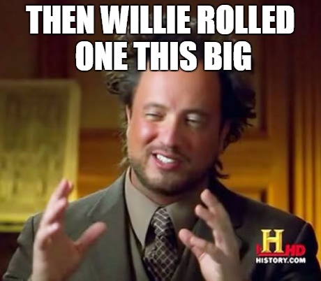 Fatty rolled | THEN WILLIE ROLLED ONE THIS BIG | image tagged in funny,pot | made w/ Imgflip meme maker